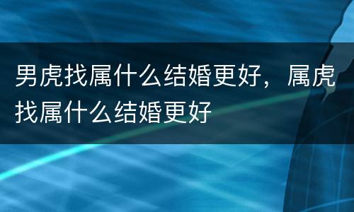 男虎找属什么结婚更好，属虎找属什么结婚更好