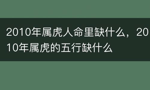 2010年属虎人命里缺什么，2010年属虎的五行缺什么