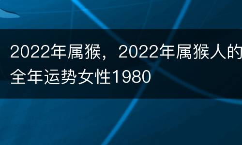 2022年属猴，2022年属猴人的全年运势女性1980