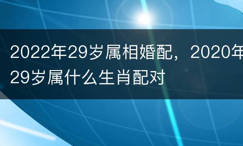 2022年29岁属相婚配，2020年29岁属什么生肖配对