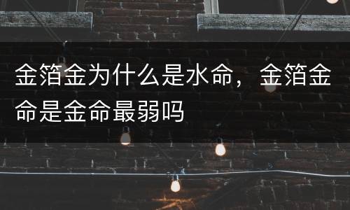 金箔金为什么是水命，金箔金命是金命最弱吗