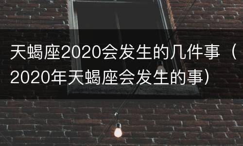 天蝎座2020会发生的几件事（2020年天蝎座会发生的事）