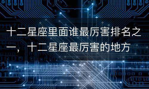 十二星座里面谁最厉害排名之一，十二星座最厉害的地方