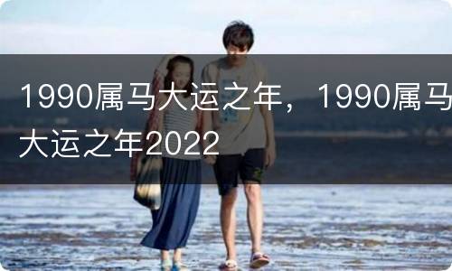 1990属马大运之年，1990属马大运之年2022
