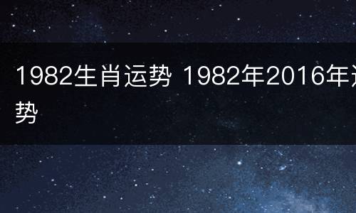 1982生肖运势 1982年2016年运势