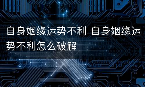 自身姻缘运势不利 自身姻缘运势不利怎么破解