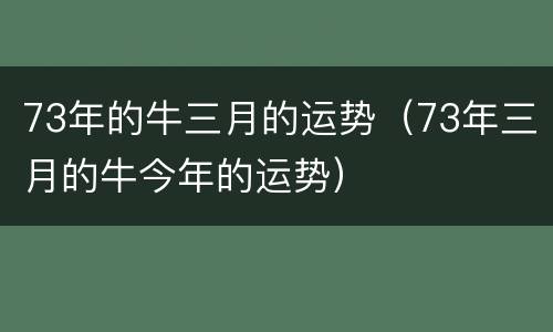 73年的牛三月的运势（73年三月的牛今年的运势）