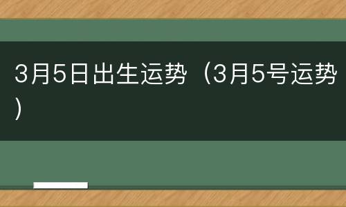 3月5日出生运势（3月5号运势）
