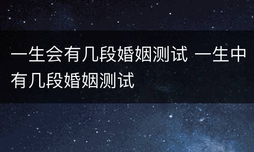 一生会有几段婚姻测试 一生中有几段婚姻测试