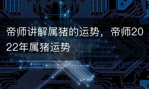 帝师讲解属猪的运势，帝师2022年属猪运势