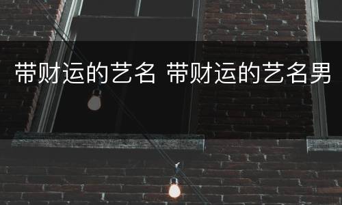 带财运的艺名 带财运的艺名男
