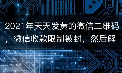2021年天天发黄的微信二维码，微信收款限制被封，然后解除时间是，20