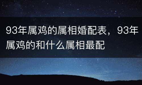 93年属鸡的属相婚配表，93年属鸡的和什么属相最配