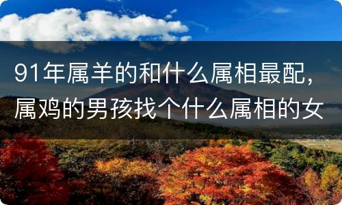 91年属羊的和什么属相最配，属鸡的男孩找个什么属相的女孩相配