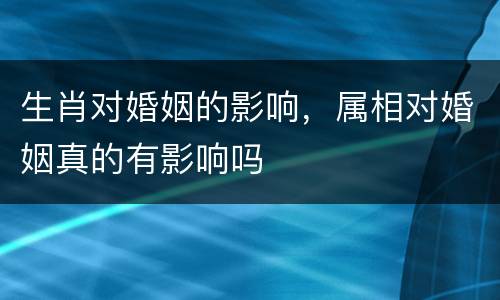 生肖对婚姻的影响，属相对婚姻真的有影响吗