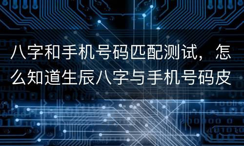 八字和手机号码匹配测试，怎么知道生辰八字与手机号码皮配？
