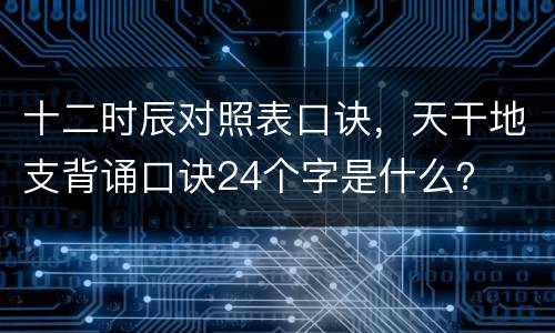 十二时辰对照表口诀，天干地支背诵口诀24个字是什么？