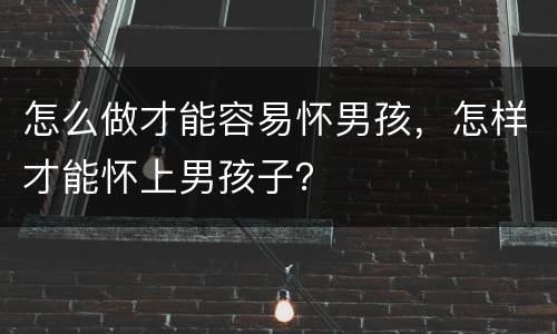 怎么做才能容易怀男孩，怎样才能怀上男孩子？