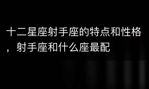 十二星座射手座的特点和性格，射手座和什么座最配