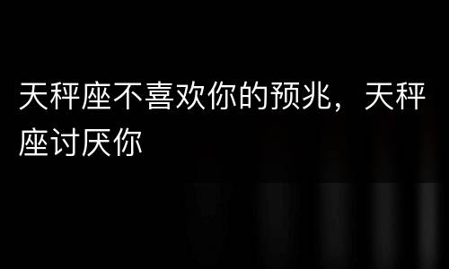 天秤座不喜欢你的预兆，天秤座讨厌你
