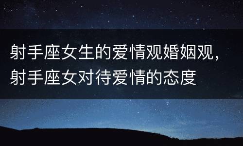 射手座女生的爱情观婚姻观，射手座女对待爱情的态度