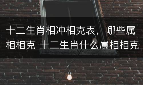 十二生肖相冲相克表，哪些属相相克 十二生肖什么属相相克相冲