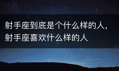 射手座到底是个什么样的人，射手座喜欢什么样的人