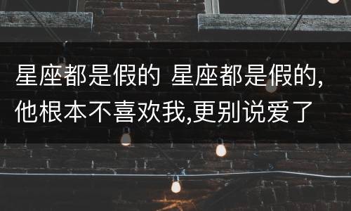 星座都是假的 星座都是假的,他根本不喜欢我,更别说爱了