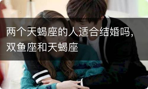 两个天蝎座的人适合结婚吗，双鱼座和天蝎座