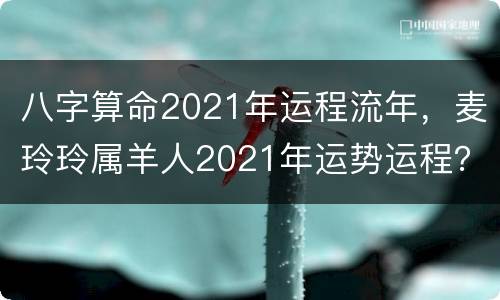 八字算命2021年运程流年，麦玲玲属羊人2021年运势运程？