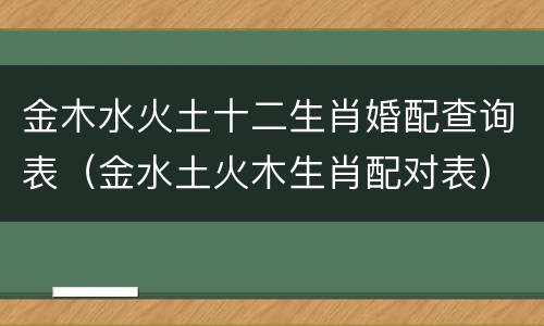 金木水火土十二生肖婚配查询表（金水土火木生肖配对表）