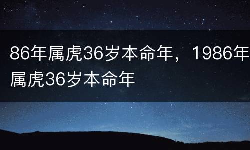 86年属虎36岁本命年，1986年属虎36岁本命年