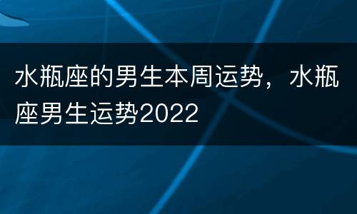 水瓶座的男生本周运势，水瓶座男生运势2022