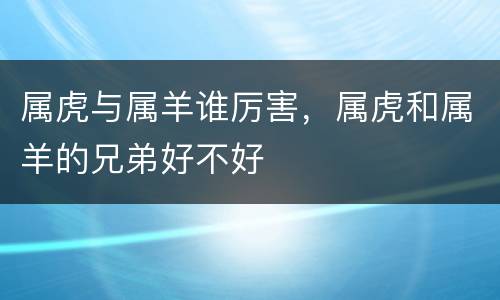 属虎与属羊谁厉害，属虎和属羊的兄弟好不好