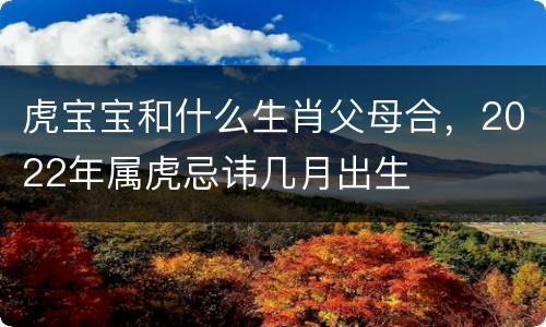 虎宝宝和什么生肖父母合，2022年属虎忌讳几月出生