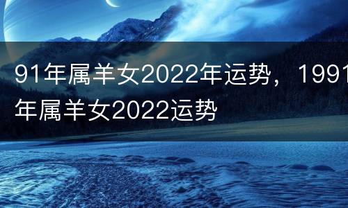 91年属羊女2022年运势，1991年属羊女2022运势