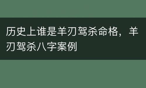 历史上谁是羊刃驾杀命格，羊刃驾杀八字案例