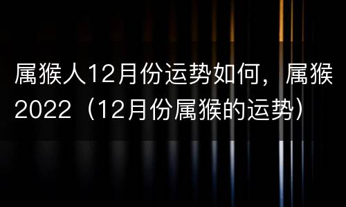 属猴人12月份运势如何，属猴2022（12月份属猴的运势）