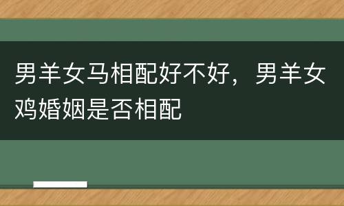 男羊女马相配好不好，男羊女鸡婚姻是否相配