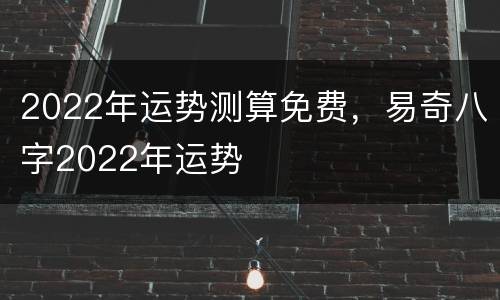 2022年运势测算免费，易奇八字2022年运势