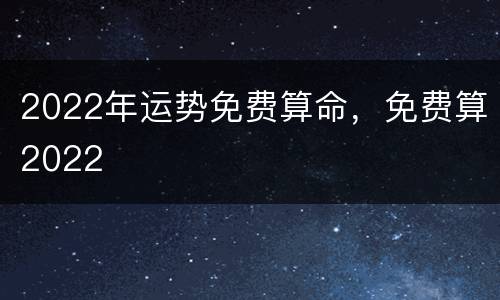 2022年运势免费算命，免费算2022