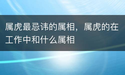 属虎最忌讳的属相，属虎的在工作中和什么属相