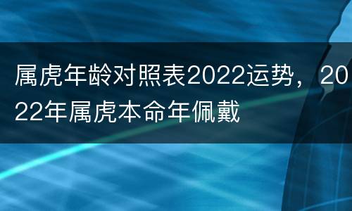 属虎年龄对照表2022运势，2022年属虎本命年佩戴