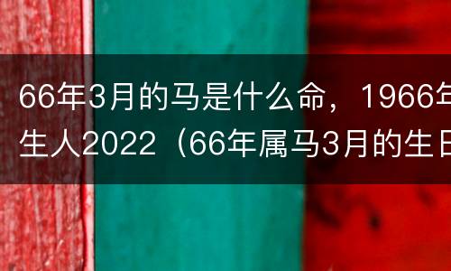 66年3月的马是什么命，1966年生人2022（66年属马3月的生日是什么命）