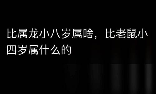 比属龙小八岁属啥，比老鼠小四岁属什么的