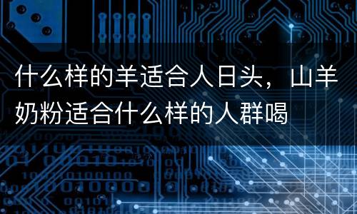 什么样的羊适合人日头，山羊奶粉适合什么样的人群喝