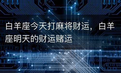 白羊座今天打麻将财运，白羊座明天的财运赌运
