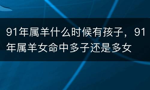 91年属羊什么时候有孩子，91年属羊女命中多子还是多女