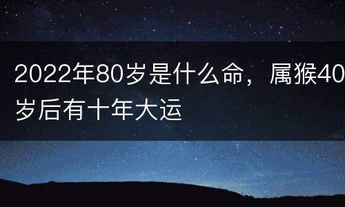 2022年80岁是什么命，属猴40岁后有十年大运