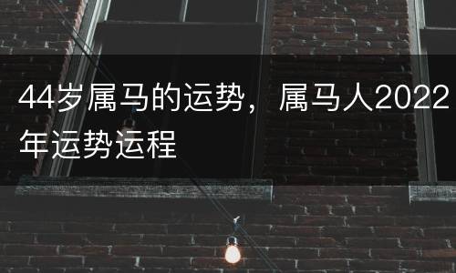 44岁属马的运势，属马人2022年运势运程